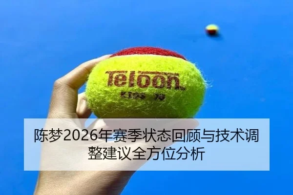 陈梦2026年赛季状态回顾与技术调整建议全方位分析