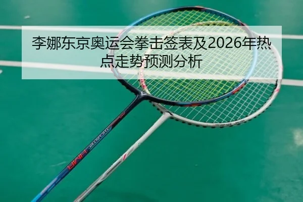 李娜东京奥运会拳击签表及2026年热点走势预测分析