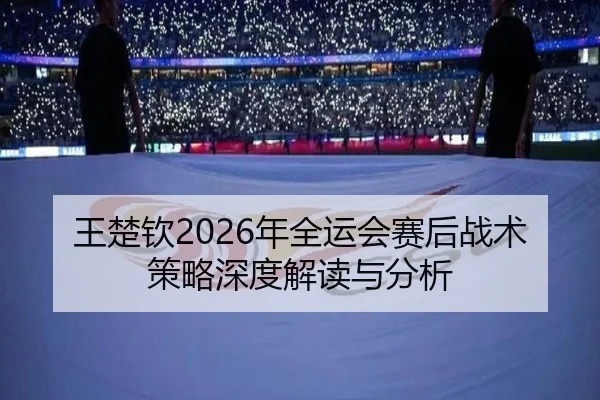 王楚钦2026年全运会赛后战术策略深度解读与分析