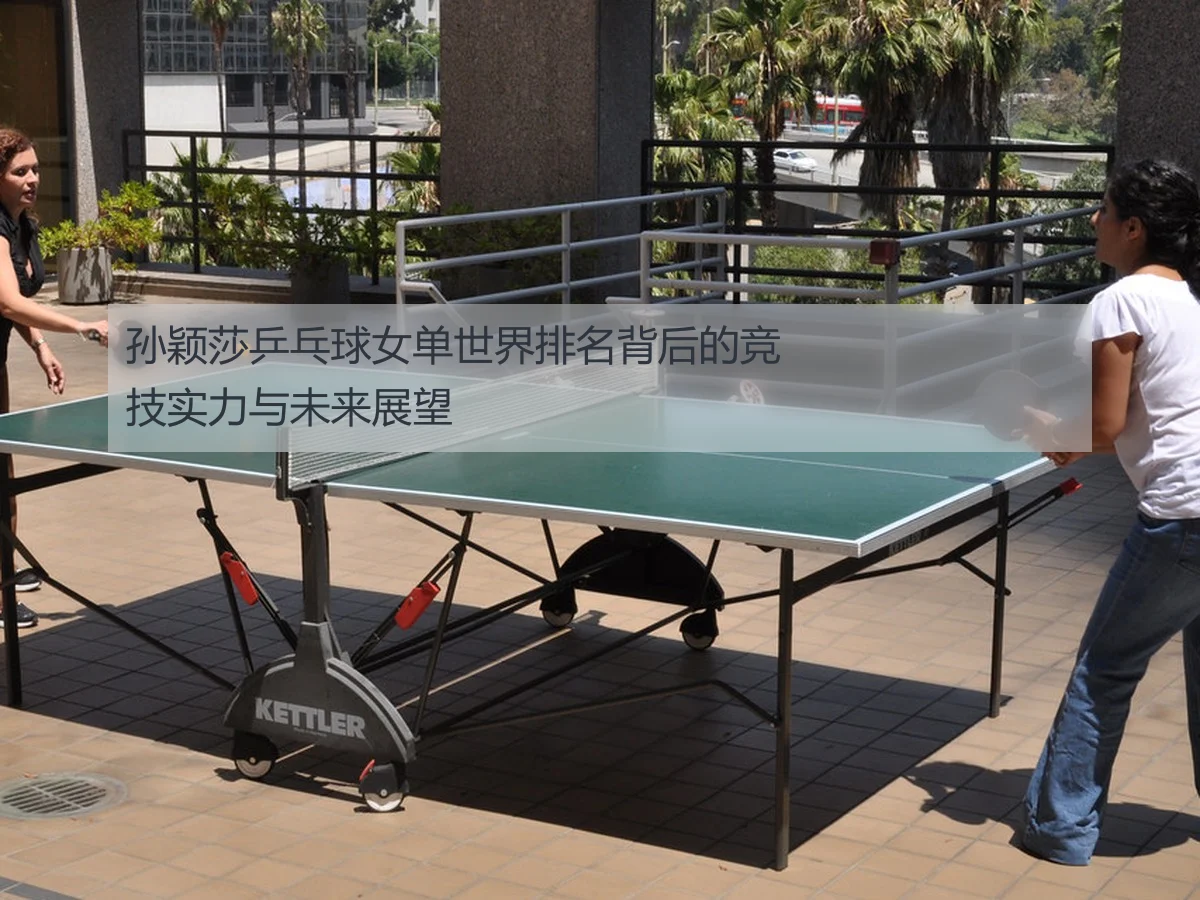 孙颖莎乒乓球女单世界排名背后的竞技实力与未来展望